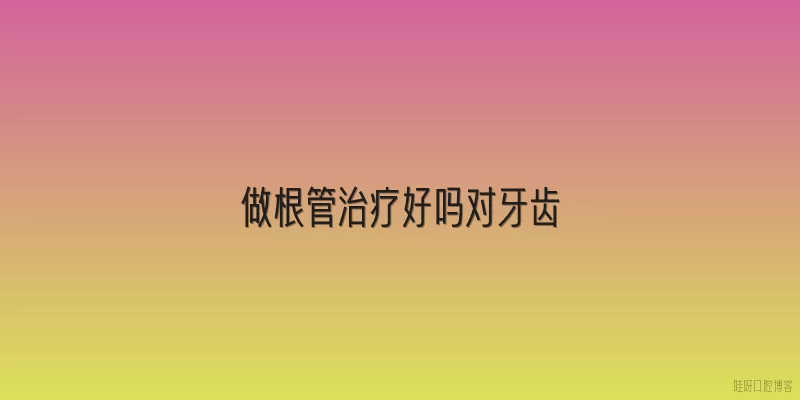 做根管治疗好吗对牙齿