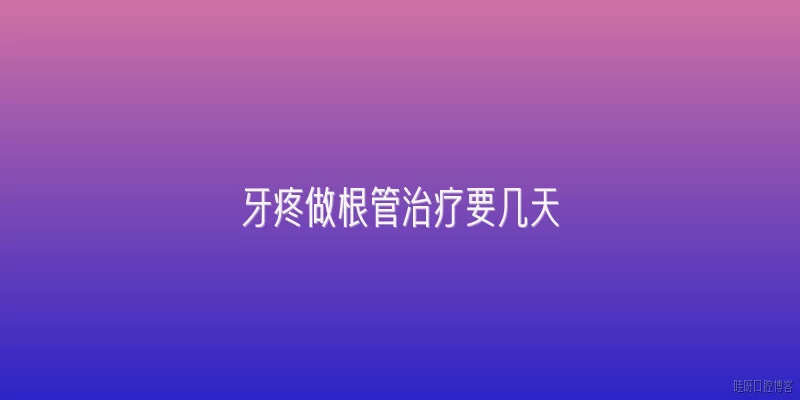 牙疼做根管治疗要几天:2026年做根管治疗一般需要几天才能完成？