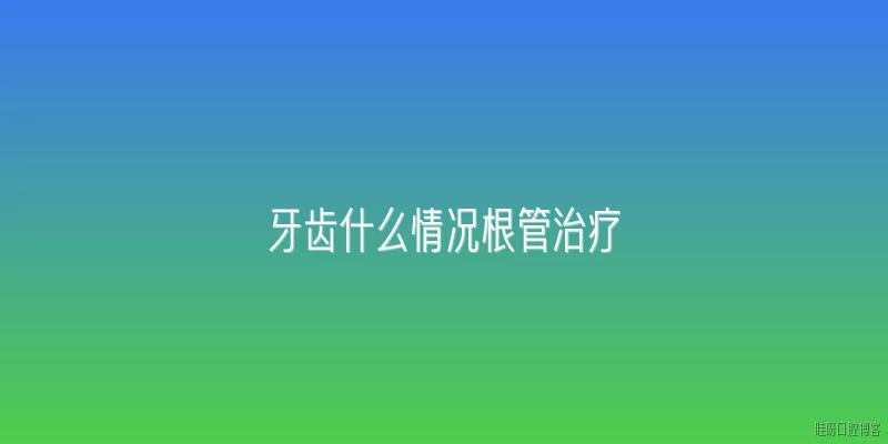 牙齿什么情况根管治疗:牙齿出现哪些症状需要进行根管治疗？
