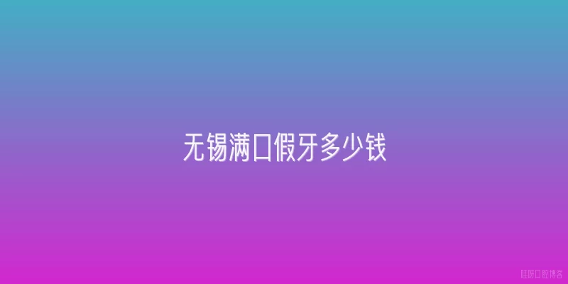 无锡满口假牙多少钱