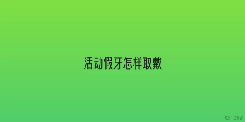 活动假牙怎样取戴