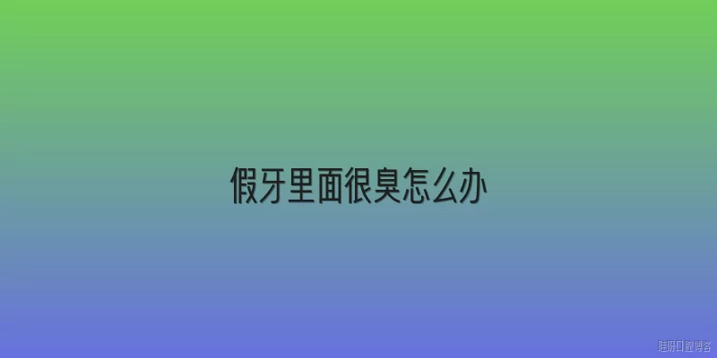 假牙里面很臭怎么办