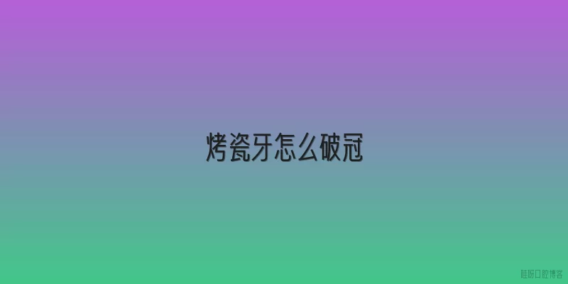 烤瓷牙怎么破冠