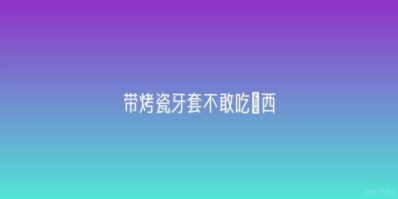 带烤瓷牙套不敢吃東西