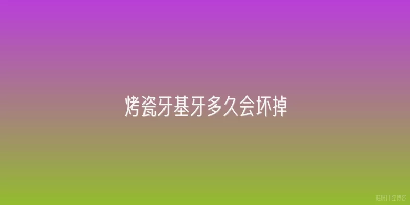 烤瓷牙基牙多久会坏掉