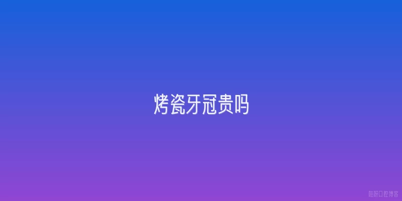 烤瓷牙冠贵吗