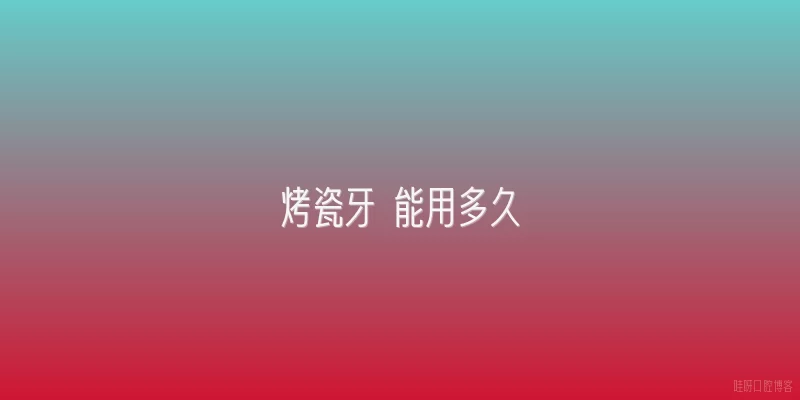 烤瓷牙 能用多久