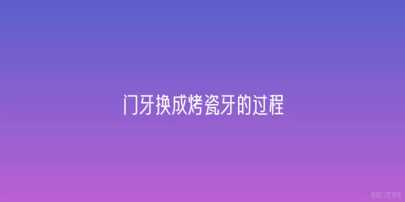 门牙换成烤瓷牙的过程