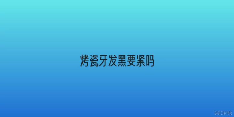 烤瓷牙发黑要紧吗:烤瓷牙发黑要紧吗？