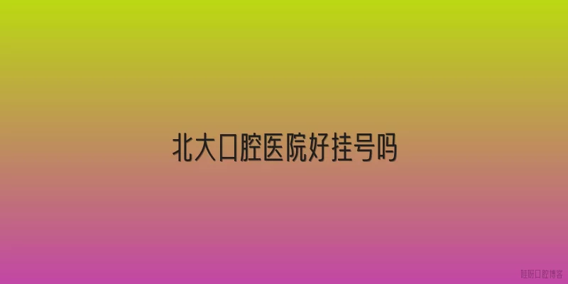 北大口腔医院好挂号吗
