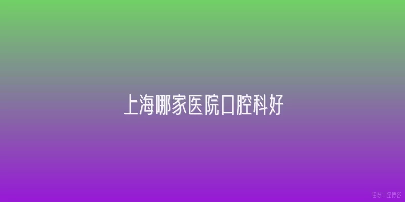 上海哪家医院口腔科好