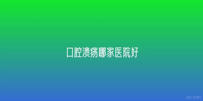 口腔溃疡哪家医院好