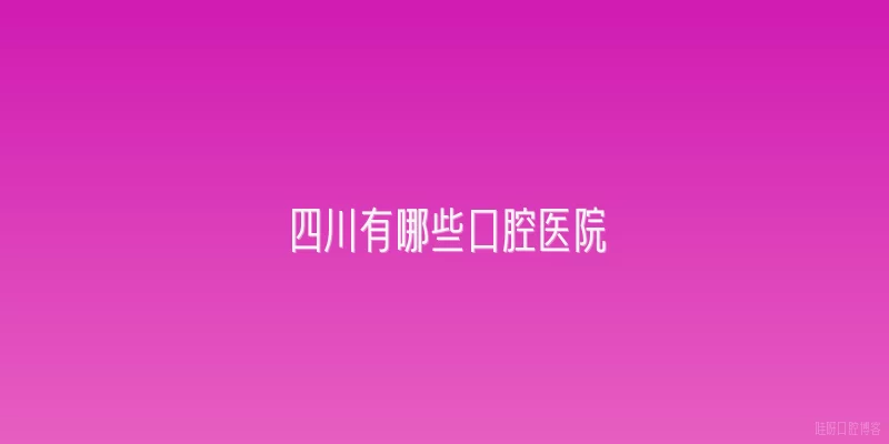 四川有哪些口腔医院|四川有哪些口腔医院？