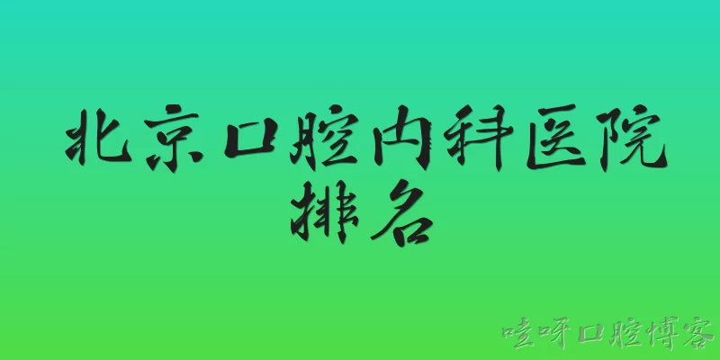 北京口腔内科医院排名:2026年北京口腔内科医院排名中，排名靠前的医院有哪些？