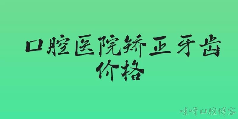 口腔医院矫正牙齿价格:口腔医院矫正牙齿的价格一般是多少？