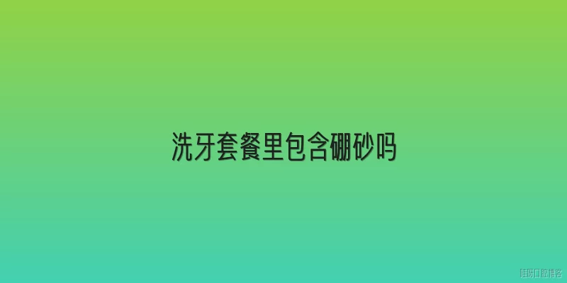 洗牙套餐里包含硼砂吗:洗牙套餐里包含硼砂吗？