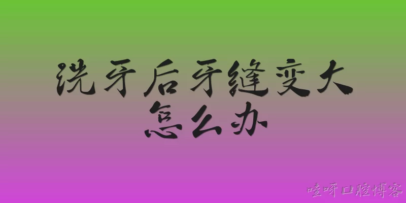 洗牙后牙缝变大怎么办
