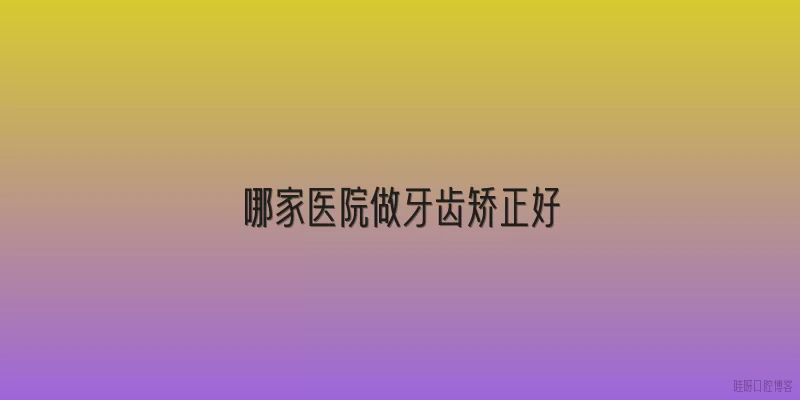 哪家医院做牙齿矫正好