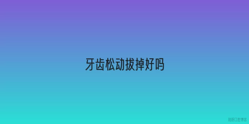 牙齿松动拔掉好吗