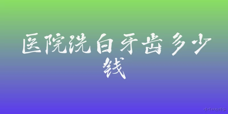医院洗白牙齿多少钱:2026年医院洗白牙齿一般需要多少钱？