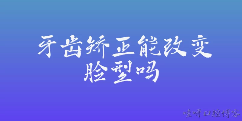 牙齿矫正能改变脸型吗:牙齿矫正能改变脸型吗？
