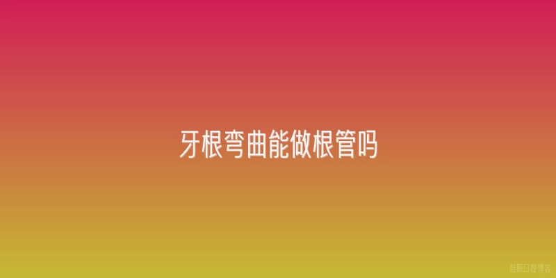 牙根弯曲能做根管吗