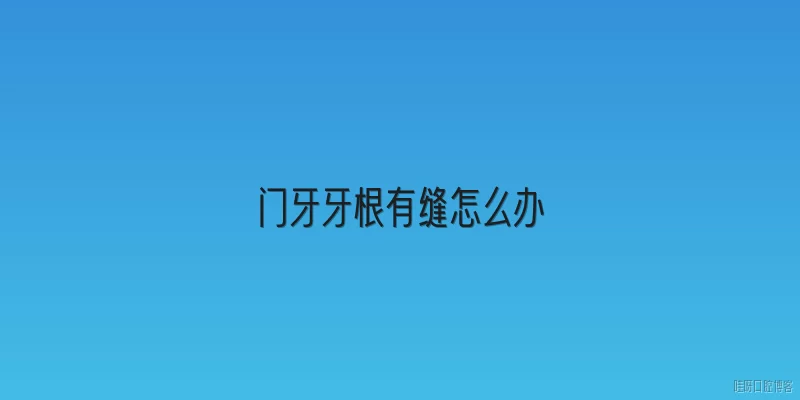 门牙牙根有缝怎么办:2026年门牙牙根有缝怎么办？最新治疗方法有哪些？