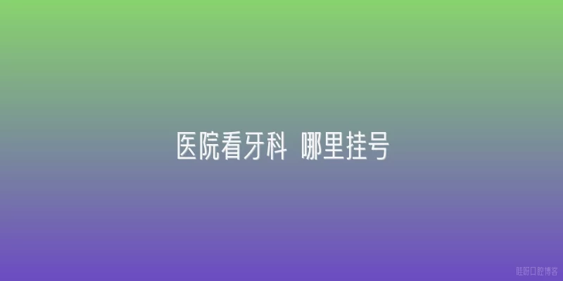 医院看牙科 哪里挂号