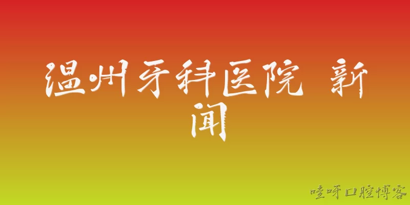 温州牙科医院 新闻:温州牙科医院近期有哪些重要新闻动态？