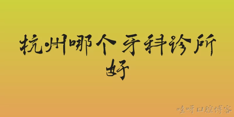 杭州哪个牙科诊所好:2026年杭州哪个牙科诊所好？