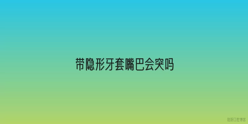带隐形牙套嘴巴会突吗