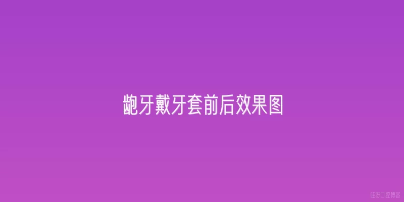 龅牙戴牙套前后效果图