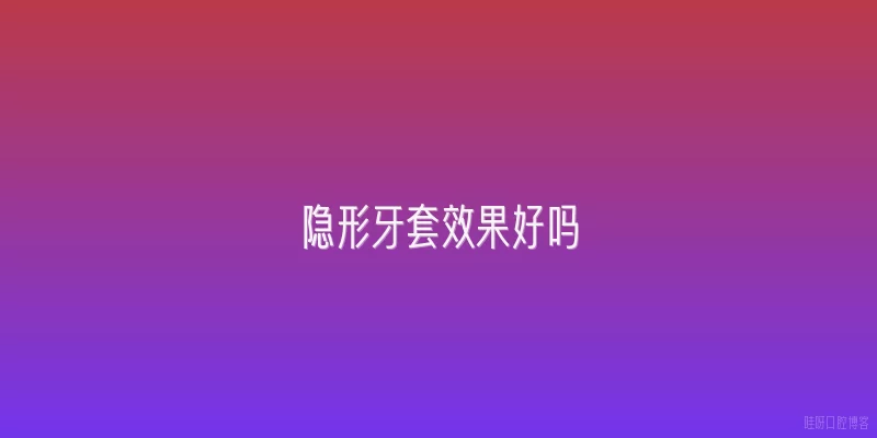 隐形牙套效果好吗