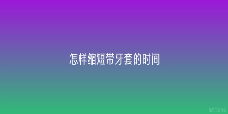 怎样缩短带牙套的时间