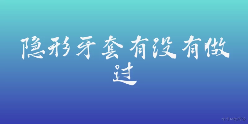 隐形牙套有没有做过:隐形牙套有没有做过临床验证?