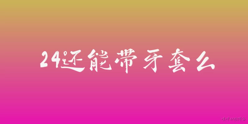 24还能带牙套么:24岁还能带牙套吗？
