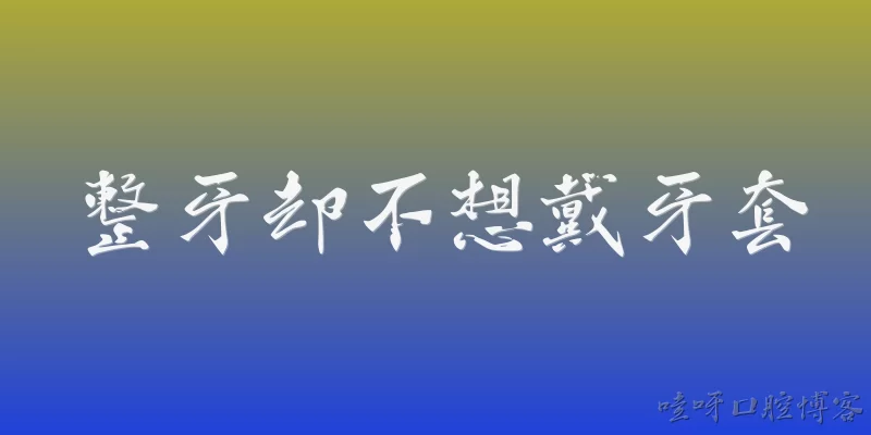 整牙却不想戴牙套:整牙却不想戴牙套，有哪些替代方案？