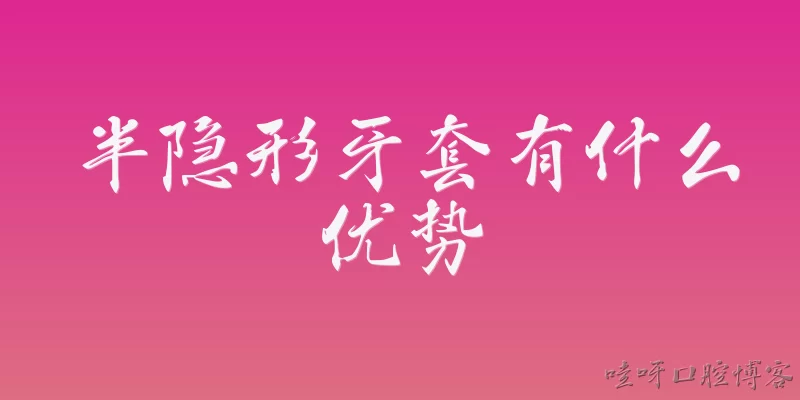 半隐形牙套有什么优势:半隐形牙套相比传统金属牙套有哪些美观优势？