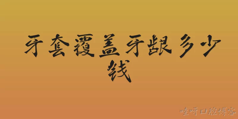 牙套覆盖牙龈多少钱:牙套覆盖牙龈一般需要多少钱？