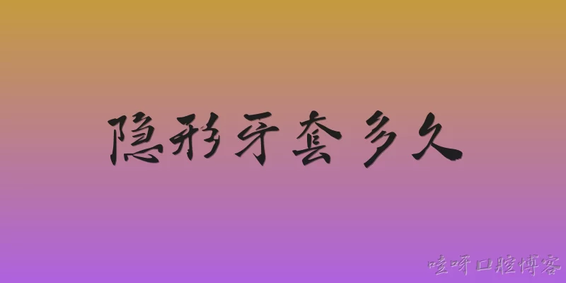 隐形牙套多久:隐形牙套每天需要佩戴多长时间？