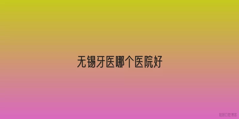 无锡牙医哪个医院好