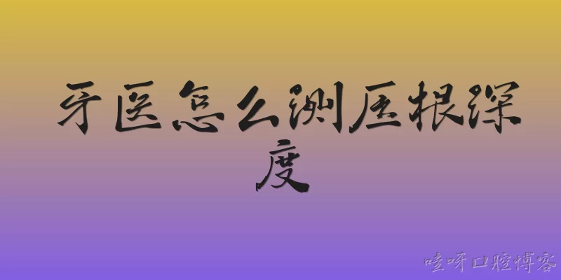 牙医怎么测压根深度