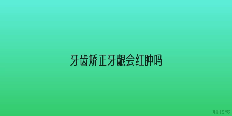 牙齿矫正牙龈会红肿吗