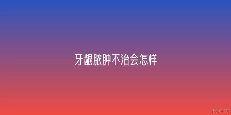 牙龈脓肿不治会怎样