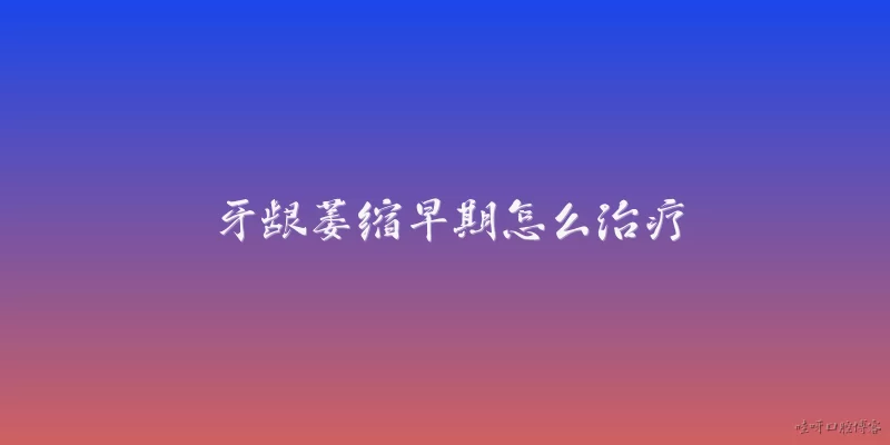 牙龈萎缩早期怎么治疗:2026年牙龈萎缩早期怎么治疗？最新的方法有哪些？
