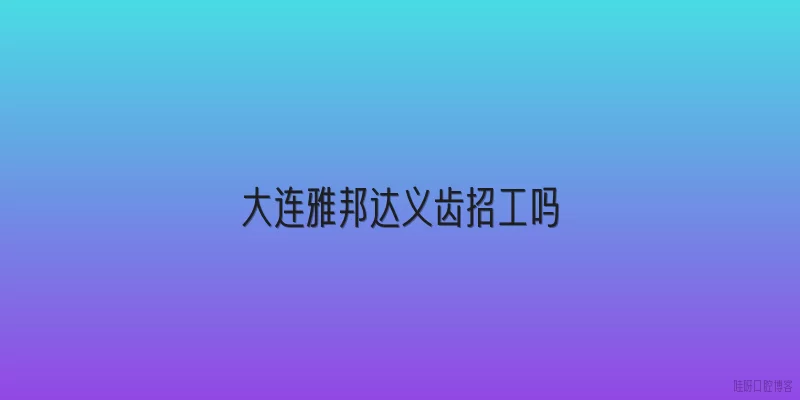 大连雅邦达义齿招工吗