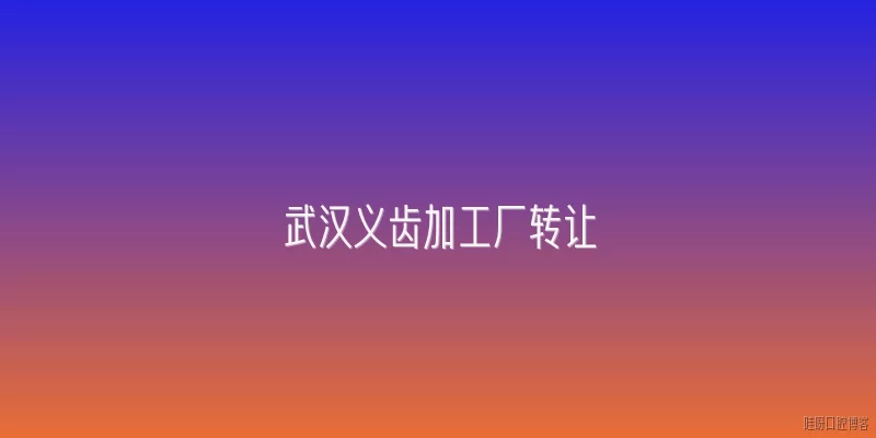 武汉义齿加工厂转让:武汉义齿加工厂转让的市场现状如何？
