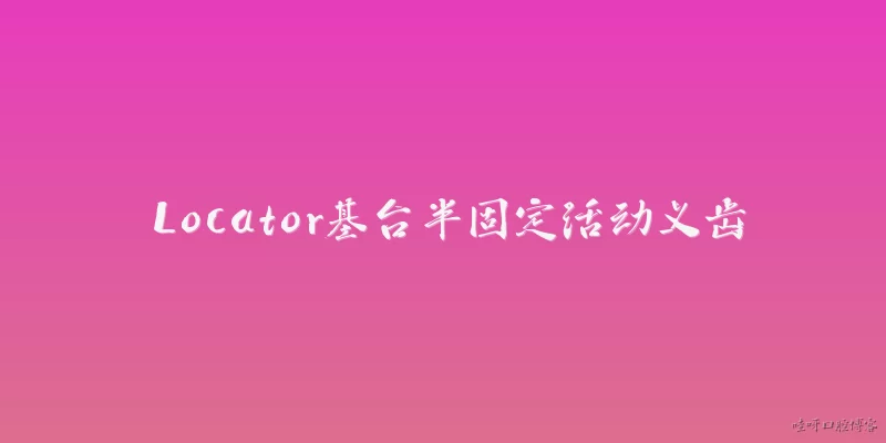 Locator基台半固定活动义齿:2026年，Locator基台半固定活动义齿是什么？它适用于哪些患者？