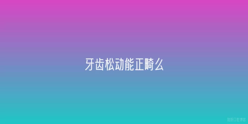 牙齿松动能正畸么