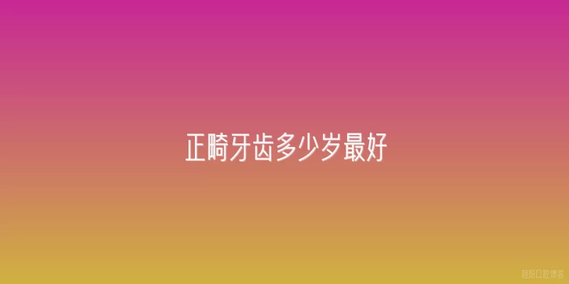 正畸牙齿多少岁最好